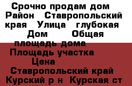Срочно продам дом › Район ­ Ставропольский края › Улица ­ глубокая › Дом ­ 2 › Общая площадь дома ­ 125 › Площадь участка ­ 18 › Цена ­ 900 000 - Ставропольский край, Курский р-н, Курская ст-ца Недвижимость » Дома, коттеджи, дачи продажа   